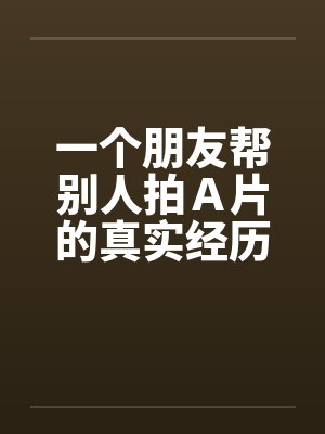 一个朋友帮别人拍Ａ片的真实经历！！