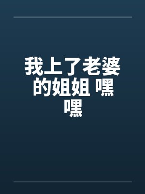 我上了老婆的姐姐 嘿嘿