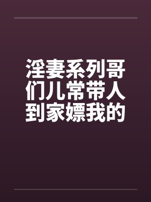 淫妻系列哥们儿常带人到家嫖我的妓女老婆