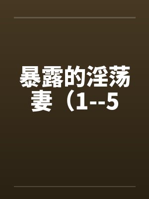 暴露的淫荡妻（1--5
