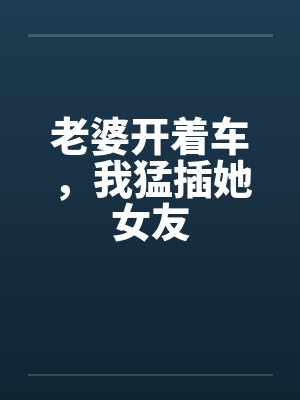 老婆开着车，我猛插她女友
