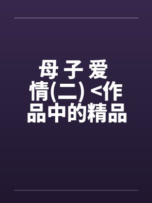 母 子 爱 情(二) >作品中的精品<