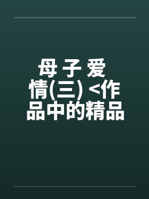 母 子 爱 情(三) >作品中的精品<