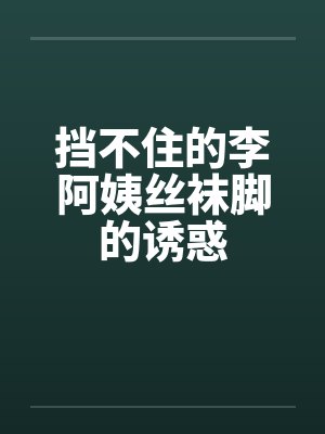 挡不住的李阿姨丝袜脚的诱惑