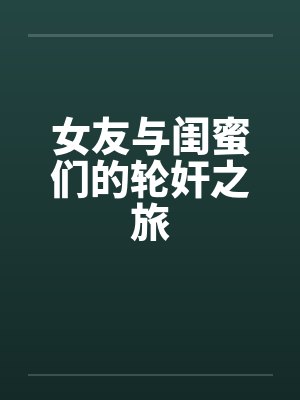 女友与闺蜜们的轮奸之旅
