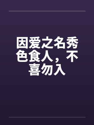 因爱之名秀色食人，不喜勿入