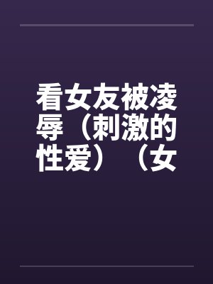 看女友被凌辱（刺激的性爱）（女友被少年）