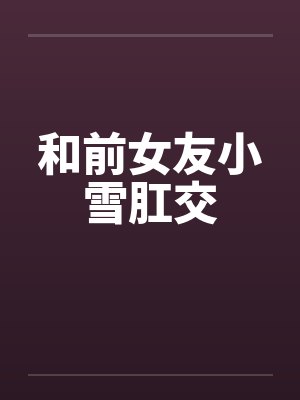 和前女友小雪肛交