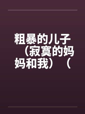 粗暴的儿子（寂寞的妈妈和我）（泥鳅和妈妈）（妈妈的肛门）