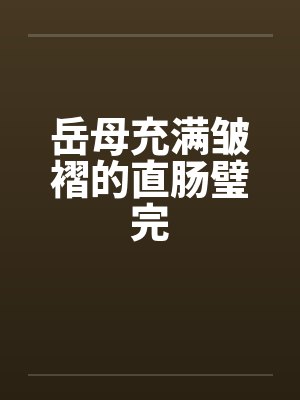 岳母充满皱褶的直肠璧完