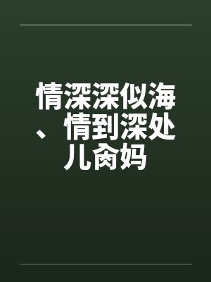 情深深似海、情到深处儿肏妈