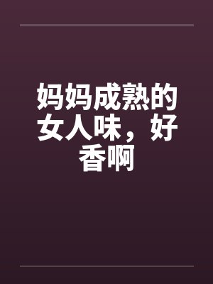 妈妈成熟的女人味，好香啊