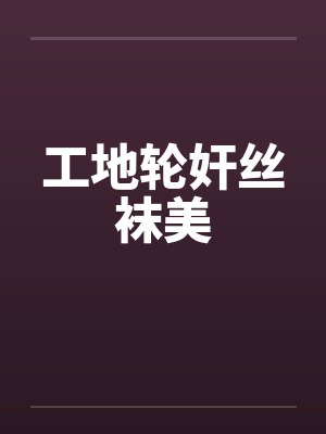工地轮奸丝袜美