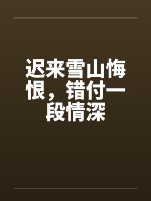 迟来雪山悔恨，错付一段情深