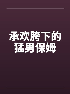 承欢胯下的猛男保姆