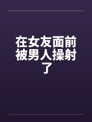 在女友面前被男人操射了