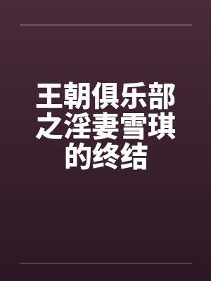 王朝俱乐部之淫妻雪琪的终结
