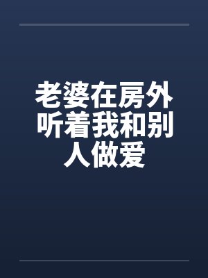 老婆在房外听着我和别人做爱