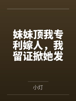妹妹顶我专利嫁人，我留证掀她发布会