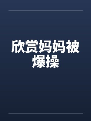 欣赏妈妈被爆操