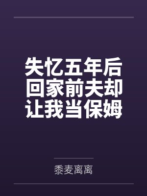 失忆五年后回家前夫却让我当保姆，但我早已改嫁