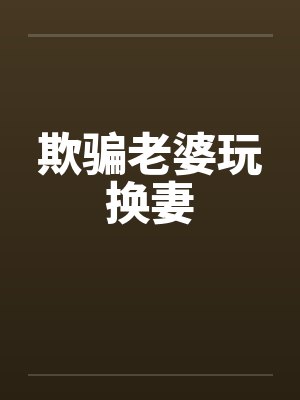 欺骗老婆玩换妻