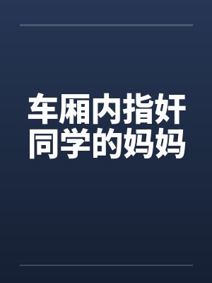 车厢内指奸同学的妈妈