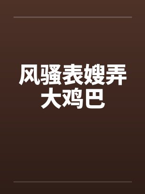 风骚表嫂弄大鸡巴