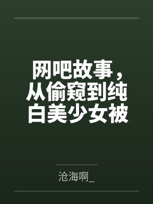 网吧故事，从偷窥到纯白美少女被干开始