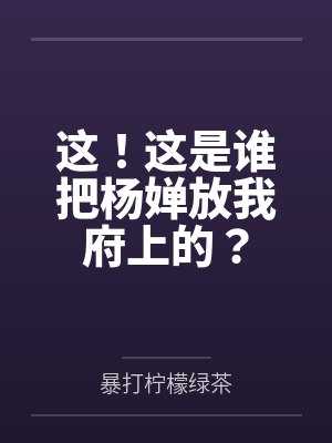 这！这是谁把杨婵放我府上的？